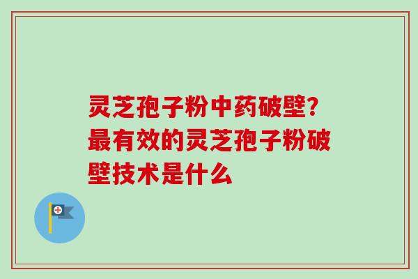 灵芝孢子粉中药破壁？最有效的灵芝孢子粉破壁技术是什么