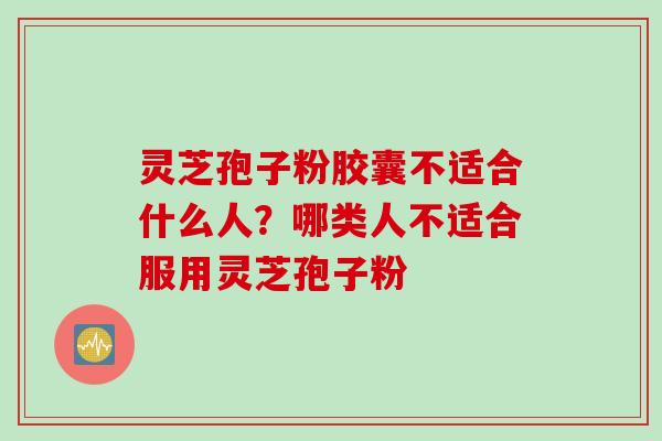 灵芝孢子粉胶囊不适合什么人？哪类人不适合服用灵芝孢子粉