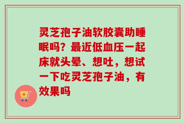 灵芝孢子油软胶囊助睡眠吗？最近低血压一起床就头晕、想吐，想试一下吃灵芝孢子油，有效果吗