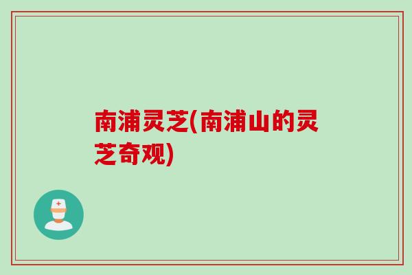 南浦灵芝(南浦山的灵芝奇观)