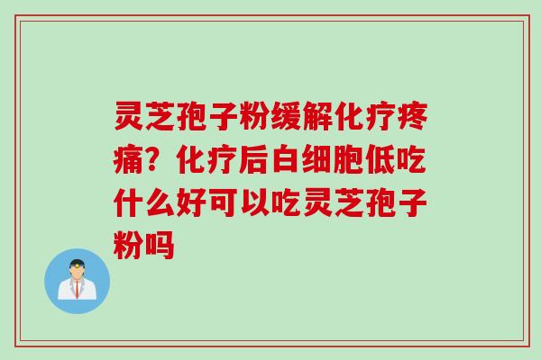灵芝孢子粉缓解化疗疼痛？化疗后白细胞低吃什么好可以吃灵芝孢子粉吗