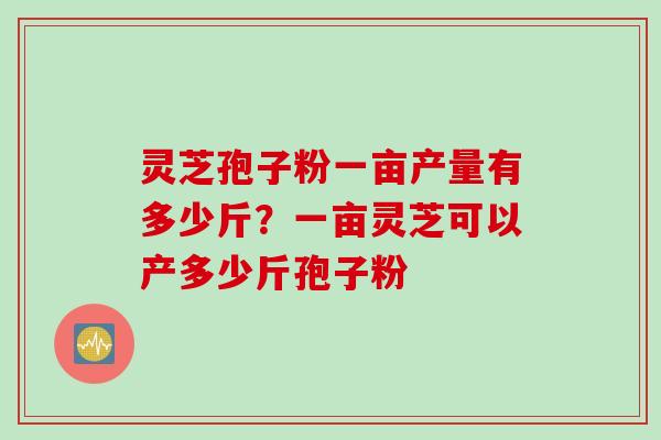 灵芝孢子粉一亩产量有多少斤？一亩灵芝可以产多少斤孢子粉