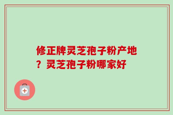 修正牌灵芝孢子粉产地？灵芝孢子粉哪家好