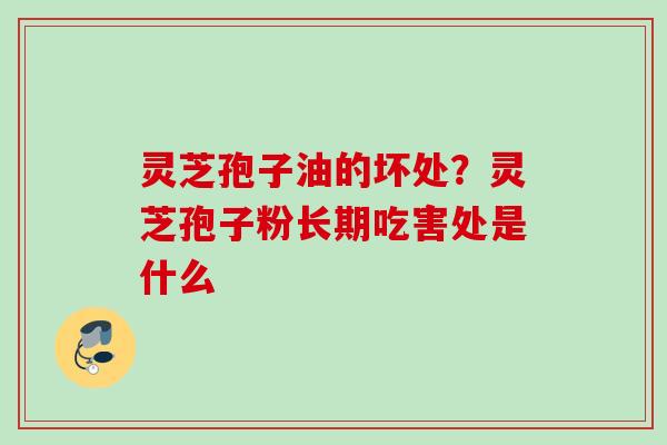 灵芝孢子油的坏处？灵芝孢子粉长期吃害处是什么
