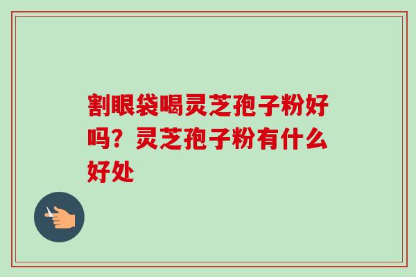 割眼袋喝灵芝孢子粉好吗？灵芝孢子粉有什么好处