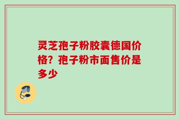 灵芝孢子粉胶囊德国价格？孢子粉市面售价是多少