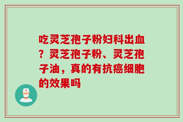 吃灵芝孢子粉妇科出血？灵芝孢子粉、灵芝孢子油，真的有抗癌细胞的效果吗
