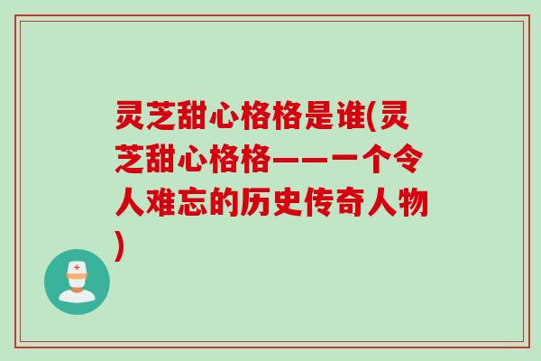 灵芝甜心格格是谁(灵芝甜心格格——一个令人难忘的历史传奇人物)