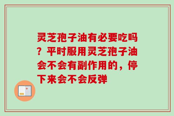 灵芝孢子油有必要吃吗？平时服用灵芝孢子油会不会有副作用的，停下来会不会反弹