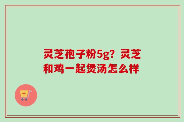 灵芝孢子粉5g？灵芝和鸡一起煲汤怎么样