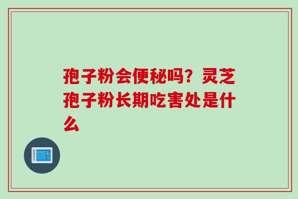 孢子粉会便秘吗？灵芝孢子粉长期吃害处是什么