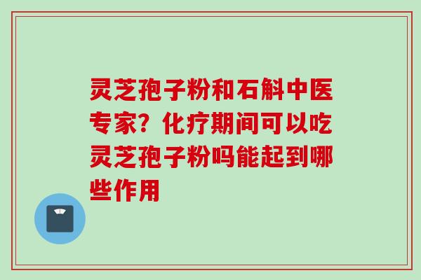 灵芝孢子粉和石斛中医专家？化疗期间可以吃灵芝孢子粉吗能起到哪些作用