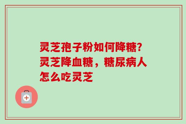 灵芝孢子粉如何降糖？灵芝降血糖，糖尿病人怎么吃灵芝