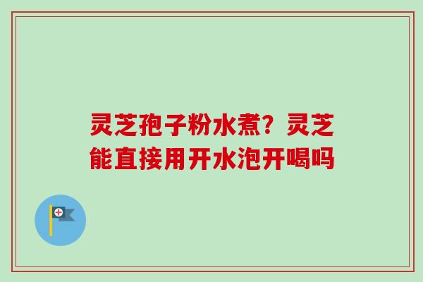 灵芝孢子粉水煮？灵芝能直接用开水泡开喝吗