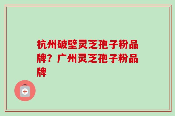 杭州破壁灵芝孢子粉品牌？广州灵芝孢子粉品牌