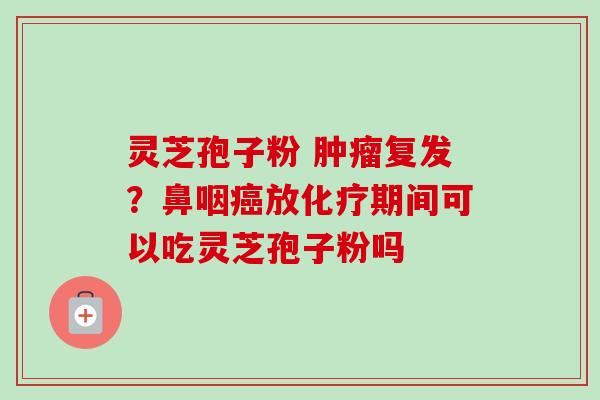 灵芝孢子粉 肿瘤复发？鼻咽癌放化疗期间可以吃灵芝孢子粉吗