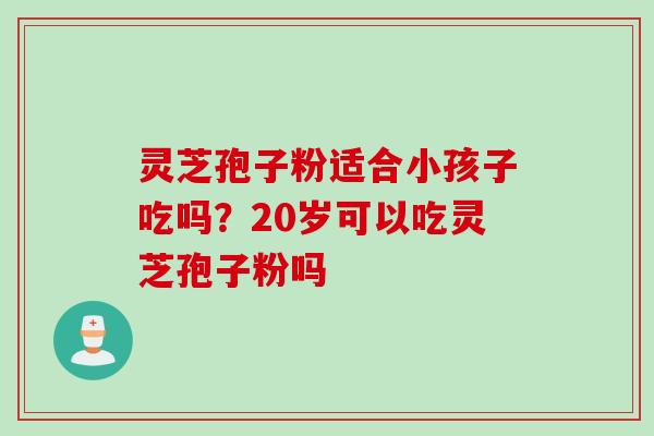 灵芝孢子粉适合小孩子吃吗？20岁可以吃灵芝孢子粉吗