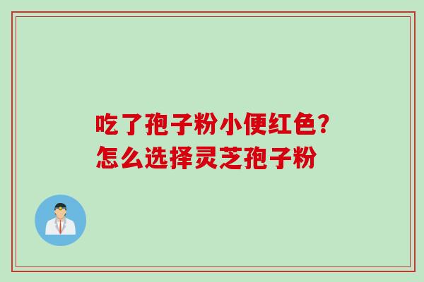 吃了孢子粉小便红色？怎么选择灵芝孢子粉