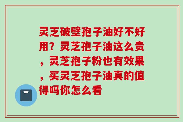 灵芝破壁孢子油好不好用？灵芝孢子油这么贵，灵芝孢子粉也有效果，买灵芝孢子油真的值得吗你怎么看