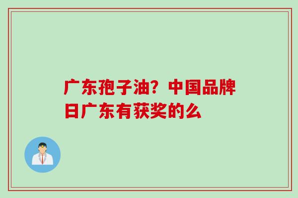 广东孢子油？中国品牌日广东有获奖的么
