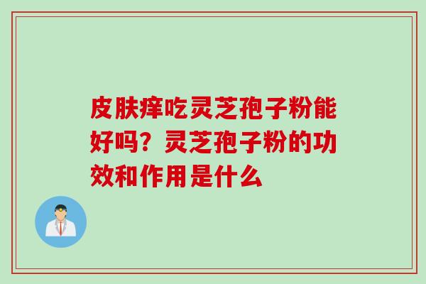 皮肤痒吃灵芝孢子粉能好吗？灵芝孢子粉的功效和作用是什么