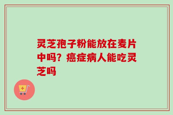 灵芝孢子粉能放在麦片中吗？癌症病人能吃灵芝吗