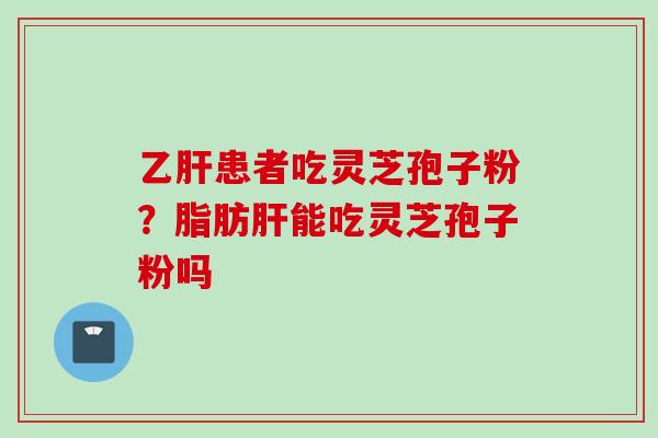 乙肝患者吃灵芝孢子粉？脂肪肝能吃灵芝孢子粉吗