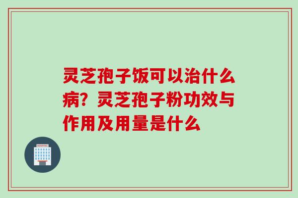 灵芝孢子饭可以治什么病？灵芝孢子粉功效与作用及用量是什么
