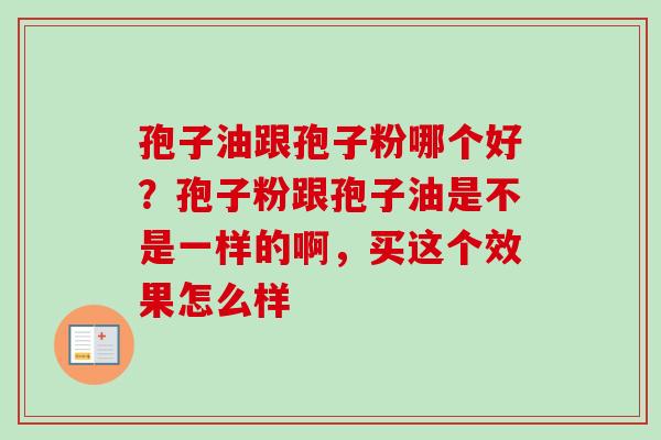 孢子油跟孢子粉哪个好？孢子粉跟孢子油是不是一样的啊，买这个效果怎么样