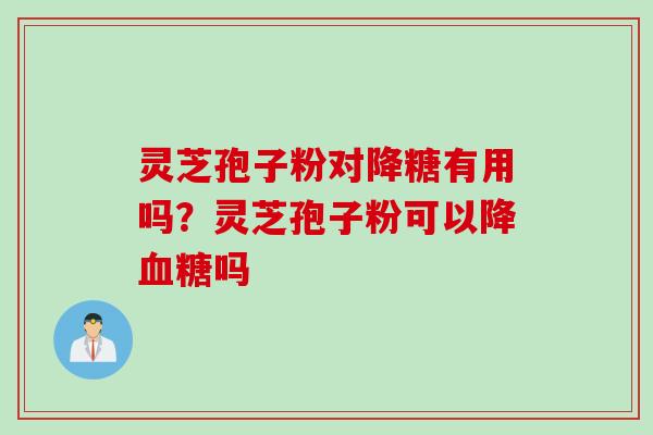 灵芝孢子粉对降糖有用吗？灵芝孢子粉可以降血糖吗