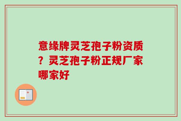 意缘牌灵芝孢子粉资质？灵芝孢子粉正规厂家哪家好