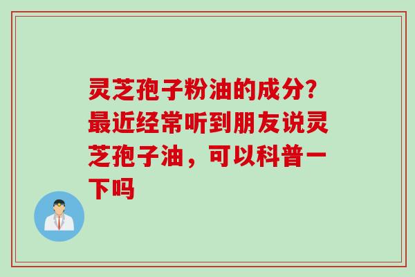 灵芝孢子粉油的成分？最近经常听到朋友说灵芝孢子油，可以科普一下吗