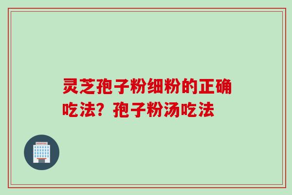 灵芝孢子粉细粉的正确吃法？孢子粉汤吃法