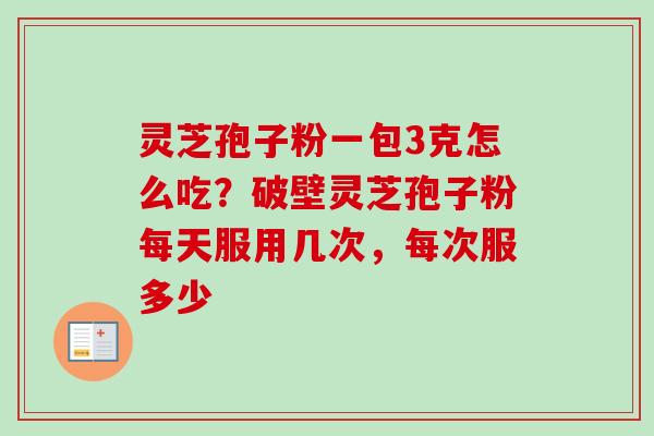 灵芝孢子粉一包3克怎么吃？破壁灵芝孢子粉每天服用几次，每次服多少