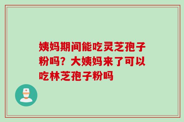 姨妈期间能吃灵芝孢子粉吗？大姨妈来了可以吃林芝孢子粉吗