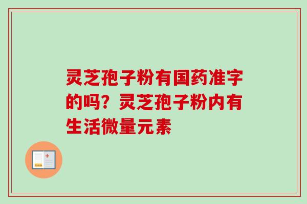 灵芝孢子粉有国药准字的吗？灵芝孢子粉内有生活微量元素