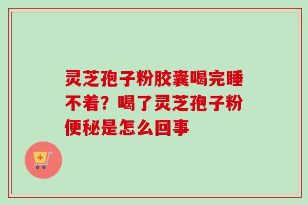 灵芝孢子粉胶囊喝完睡不着？喝了灵芝孢子粉便秘是怎么回事