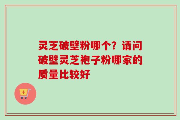 灵芝破壁粉哪个？请问破壁灵芝袍子粉哪家的质量比较好