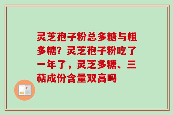灵芝孢子粉总多糖与粗多糖？灵芝孢子粉吃了一年了，灵芝多糖、三萜成份含量双高吗