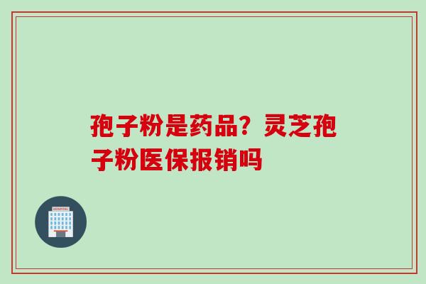 孢子粉是药品？灵芝孢子粉医保报销吗