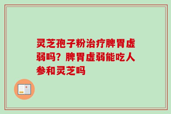 灵芝孢子粉治疗脾胃虚弱吗？脾胃虚弱能吃人参和灵芝吗