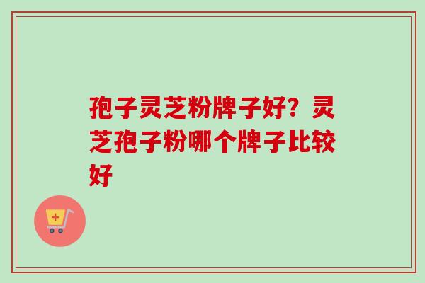 孢子灵芝粉牌子好？灵芝孢子粉哪个牌子比较好