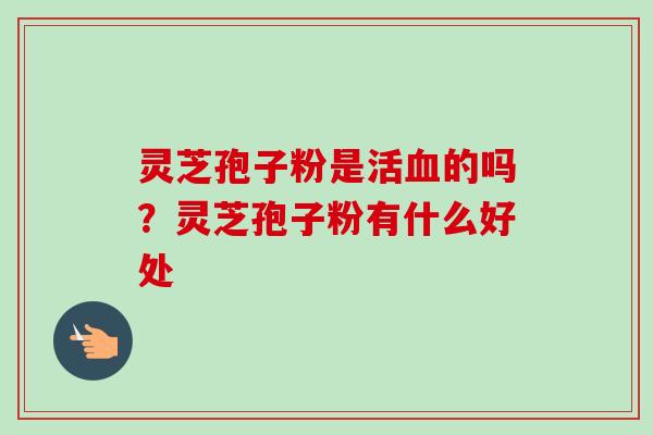 灵芝孢子粉是活血的吗？灵芝孢子粉有什么好处
