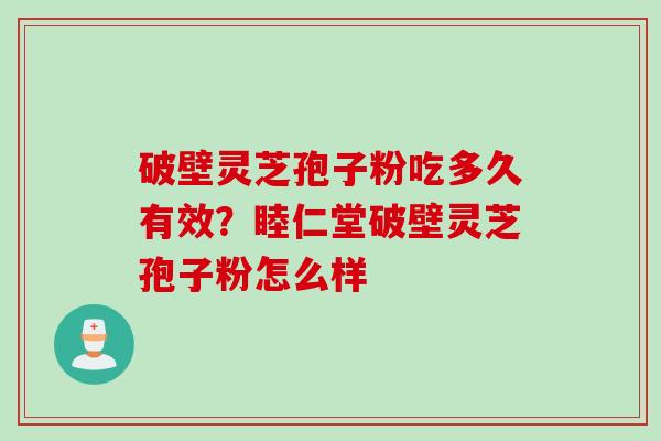 破壁灵芝孢子粉吃多久有效?睦仁堂破壁灵芝孢子粉怎么样