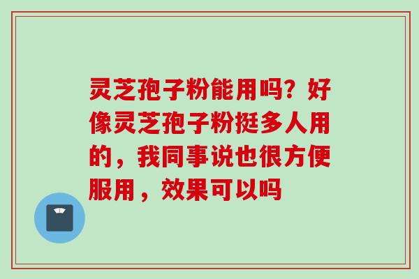 灵芝孢子粉能用吗？好像灵芝孢子粉挺多人用的，我同事说也很方便服用，效果可以吗
