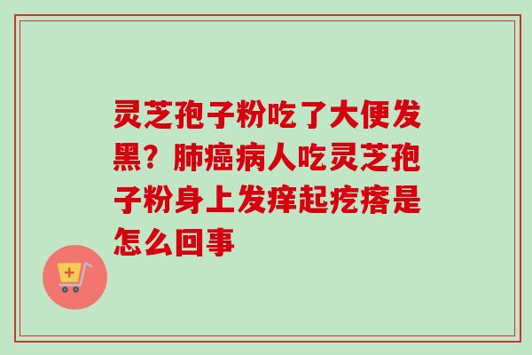 灵芝孢子粉吃了大便发黑？肺癌病人吃灵芝孢子粉身上发痒起疙瘩是怎么回事