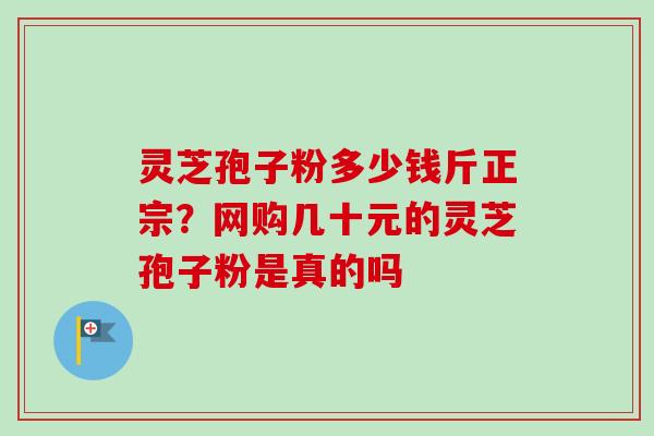 灵芝孢子粉多少钱斤正宗？网购几十元的灵芝孢子粉是真的吗