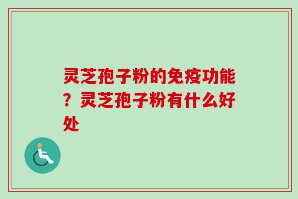 灵芝孢子粉的免疫功能？灵芝孢子粉有什么好处