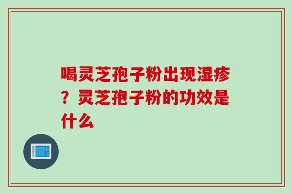 喝灵芝孢子粉出现湿疹？灵芝孢子粉的功效是什么