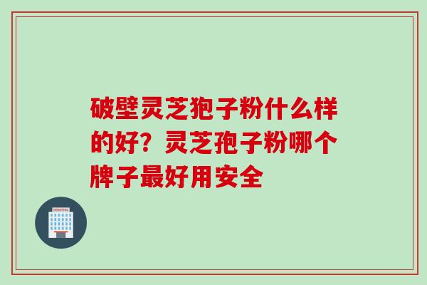 破壁灵芝狍子粉什么样的好？灵芝孢子粉哪个牌子最好用安全